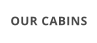 OUR CABINS